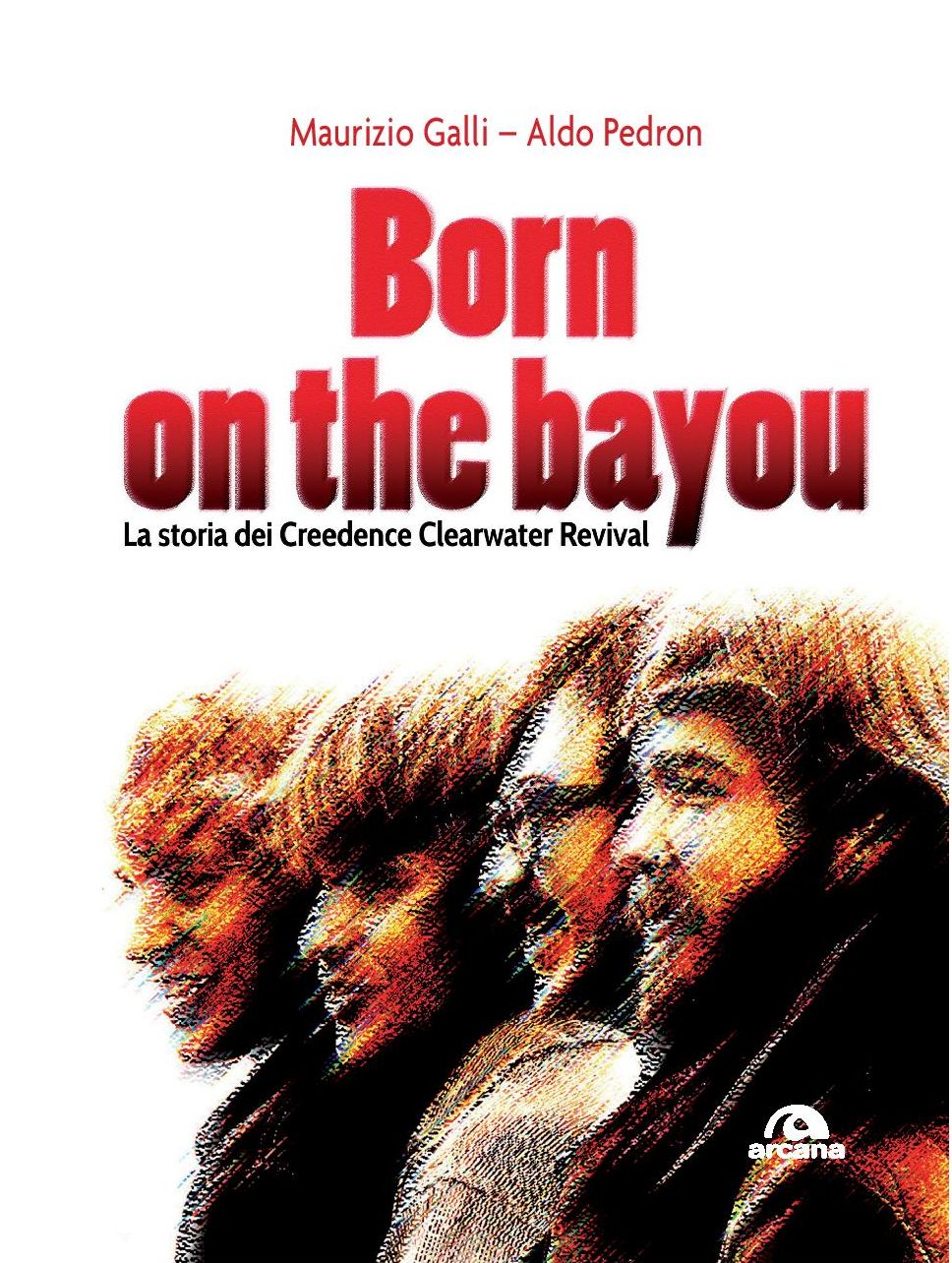 Born On The Bayou – La storia dei Creedence Clearwater Revival – Maurizio Galli e Aldo Pedron (Arcana, 2018)